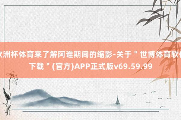 欧洲杯体育来了解阿谁期间的缩影-关于＂世博体育软件下载＂(官方)APP正式版v69.59.99