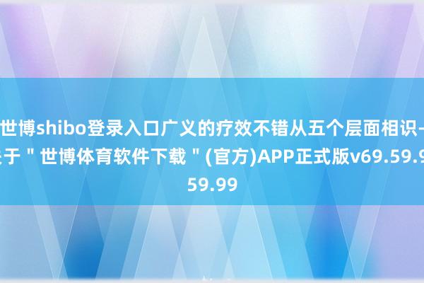 世博shibo登录入口广义的疗效不错从五个层面相识-关于＂世博体育软件下载＂(官方)APP正式版v69.59.99