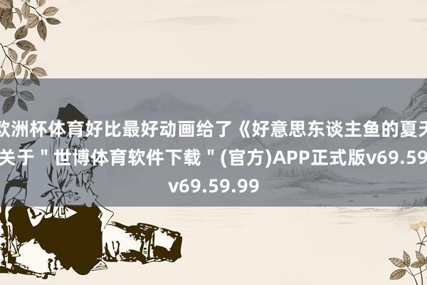 欧洲杯体育好比最好动画给了《好意思东谈主鱼的夏天》-关于＂世博体育软件下载＂(官方)APP正式版v69.59.99