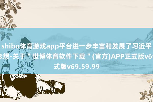 shibo体育游戏app平台进一步丰富和发展了习近平强军念念想-关于＂世博体育软件下载＂(官方)APP正式版v69.59.99