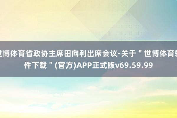 世博体育省政协主席田向利出席会议-关于＂世博体育软件下载＂(官方)APP正式版v69.59.99