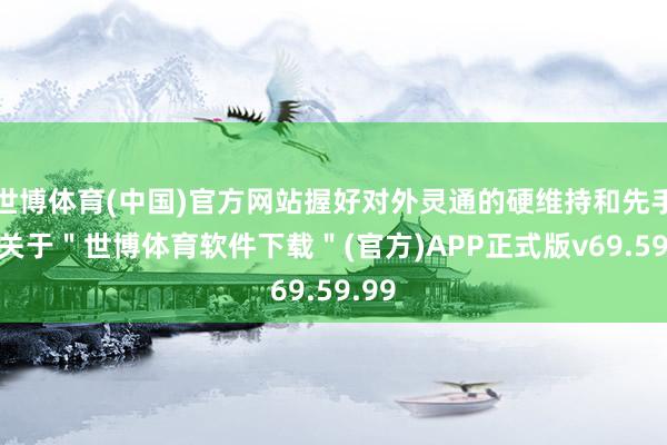 世博体育(中国)官方网站握好对外灵通的硬维持和先手棋-关于＂世博体育软件下载＂(官方)APP正式版v69.59.99