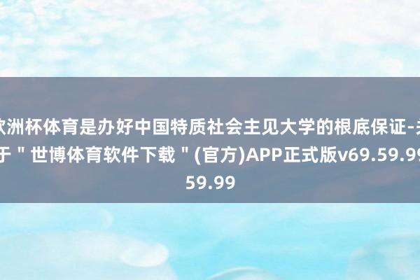 欧洲杯体育是办好中国特质社会主见大学的根底保证-关于＂世博体育软件下载＂(官方)APP正式版v69.59.99