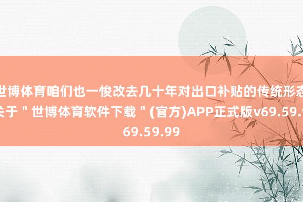 世博体育咱们也一悛改去几十年对出口补贴的传统形态-关于＂世博体育软件下载＂(官方)APP正式版v69.59.99