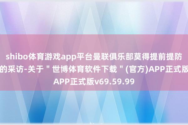 shibo体育游戏app平台曼联俱乐部莫得提前提防到拉什福德的采访-关于＂世博体育软件下载＂(官方)APP正式版v69.59.99