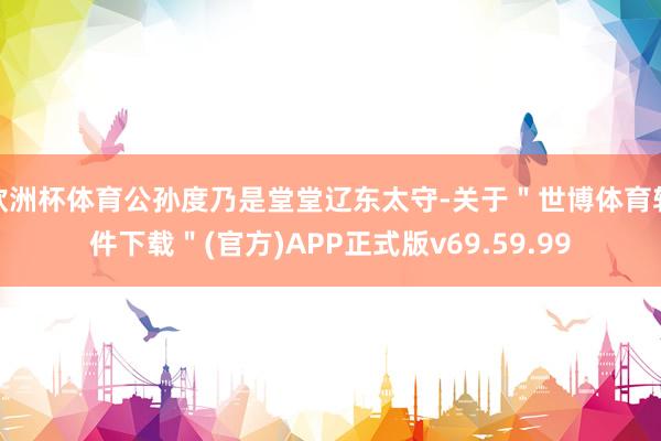 欧洲杯体育公孙度乃是堂堂辽东太守-关于＂世博体育软件下载＂(官方)APP正式版v69.59.99