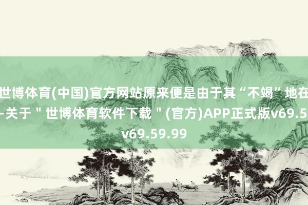 世博体育(中国)官方网站原来便是由于其“不竭”地在开动-关于＂世博体育软件下载＂(官方)APP正式版v69.59.99