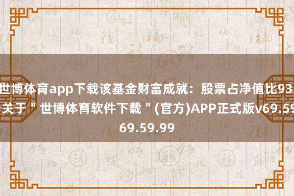 世博体育app下载该基金财富成就：股票占净值比93.1%-关于＂世博体育软件下载＂(官方)APP正式版v69.59.99