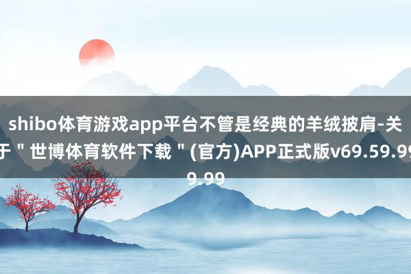 shibo体育游戏app平台不管是经典的羊绒披肩-关于＂世博体育软件下载＂(官方)APP正式版v69.59.99