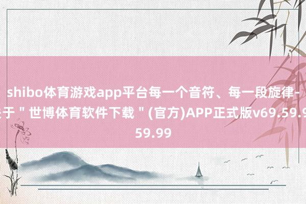 shibo体育游戏app平台每一个音符、每一段旋律-关于＂世博体育软件下载＂(官方)APP正式版v69.59.99