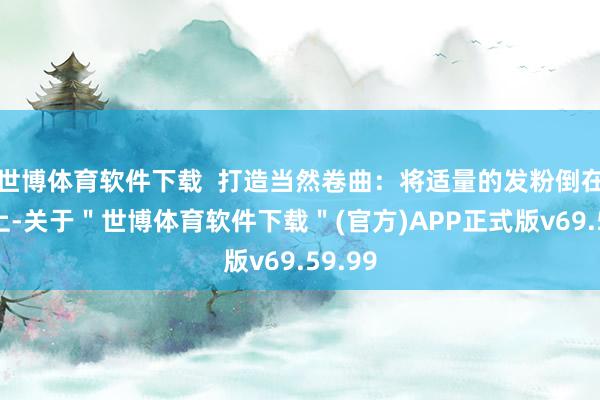 世博体育软件下载  打造当然卷曲：将适量的发粉倒在头发上-关于＂世博体育软件下载＂(官方)APP正式版v69.59.99