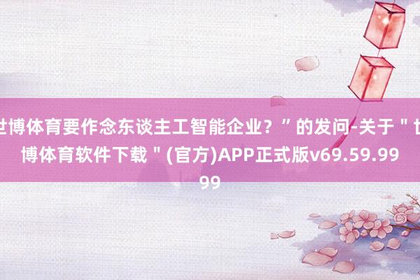 世博体育要作念东谈主工智能企业？”的发问-关于＂世博体育软件下载＂(官方)APP正式版v69.59.99