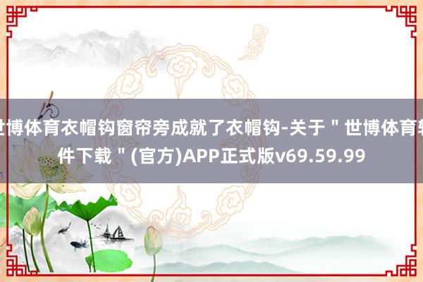 世博体育衣帽钩窗帘旁成就了衣帽钩-关于＂世博体育软件下载＂(官方)APP正式版v69.59.99