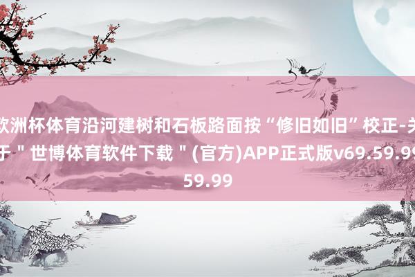 欧洲杯体育沿河建树和石板路面按“修旧如旧”校正-关于＂世博体育软件下载＂(官方)APP正式版v69.59.99