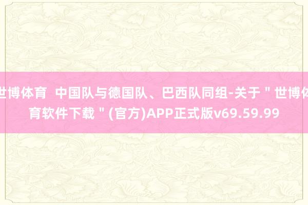 世博体育  中国队与德国队、巴西队同组-关于＂世博体育软件下载＂(官方)APP正式版v69.59.99