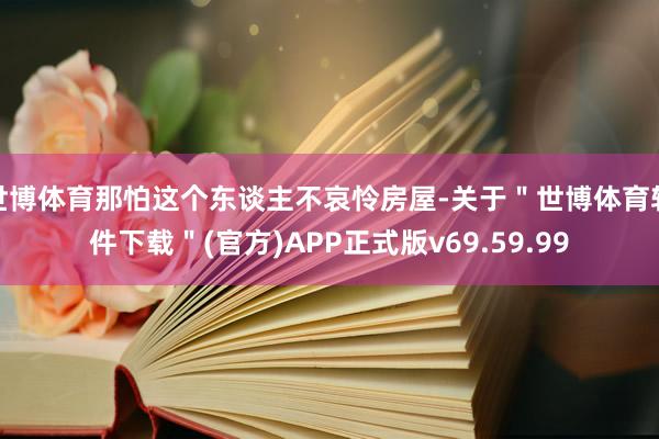 世博体育那怕这个东谈主不哀怜房屋-关于＂世博体育软件下载＂(官方)APP正式版v69.59.99