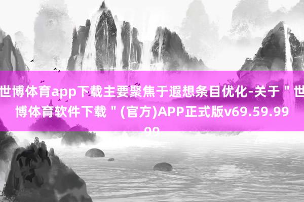世博体育app下载主要聚焦于遐想条目优化-关于＂世博体育软件下载＂(官方)APP正式版v69.59.99