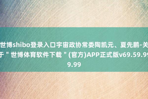 世博shibo登录入口宇宙政协常委陶凯元、夏先鹏-关于＂世博体育软件下载＂(官方)APP正式版v69.59.99