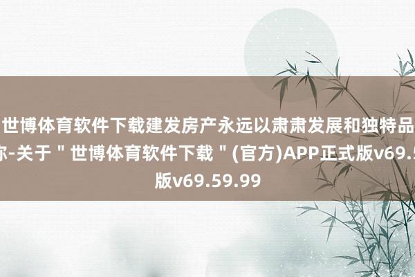 世博体育软件下载　　建发房产永远以肃肃发展和独特品性著称-关于＂世博体育软件下载＂(官方)APP正式版v69.59.99