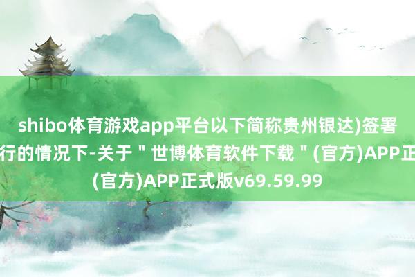 shibo体育游戏app平台以下简称贵州银达)签署的合同未本色履行的情况下-关于＂世博体育软件下载＂(官方)APP正式版v69.59.99