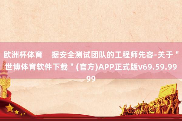 欧洲杯体育    据安全测试团队的工程师先容-关于＂世博体育软件下载＂(官方)APP正式版v69.59.99