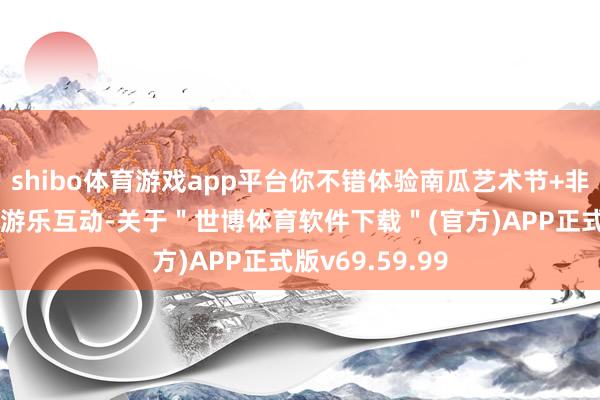 shibo体育游戏app平台你不错体验南瓜艺术节+非遗集市+骑马+游乐互动-关于＂世博体育软件下载＂(官方)APP正式版v69.59.99