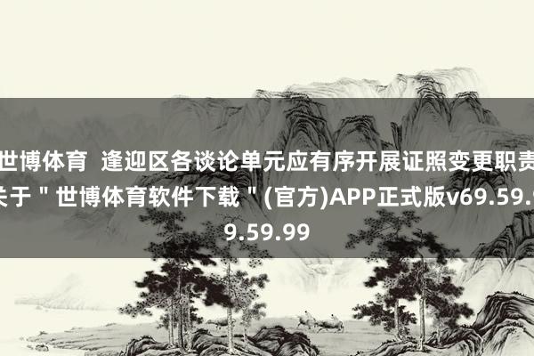 世博体育  逢迎区各谈论单元应有序开展证照变更职责-关于＂世博体育软件下载＂(官方)APP正式版v69.59.99