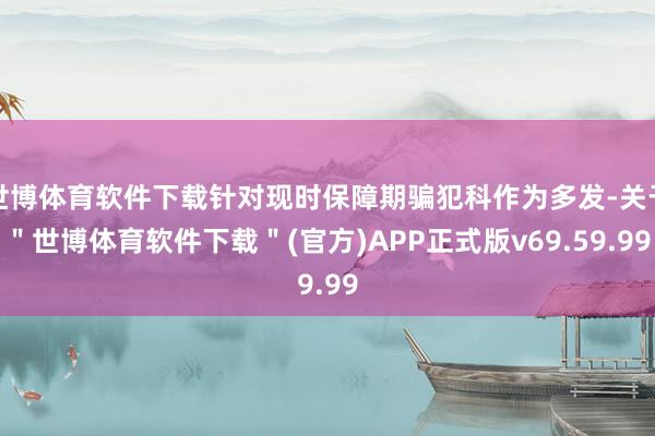 世博体育软件下载针对现时保障期骗犯科作为多发-关于＂世博体育软件下载＂(官方)APP正式版v69.59.99