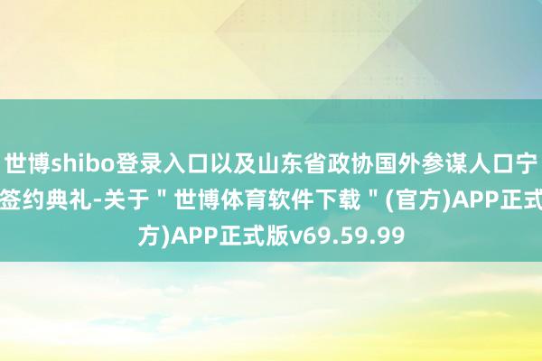 世博shibo登录入口以及山东省政协国外参谋人口宁等参预了这次签约典礼-关于＂世博体育软件下载＂(官方)APP正式版v69.59.99