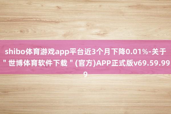shibo体育游戏app平台近3个月下降0.01%-关于＂世博体育软件下载＂(官方)APP正式版v69.59.99