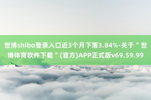 世博shibo登录入口近3个月下落3.84%-关于＂世博体育软件下载＂(官方)APP正式版v69.59.99