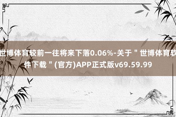 世博体育较前一往将来下落0.06%-关于＂世博体育软件下载＂(官方)APP正式版v69.59.99