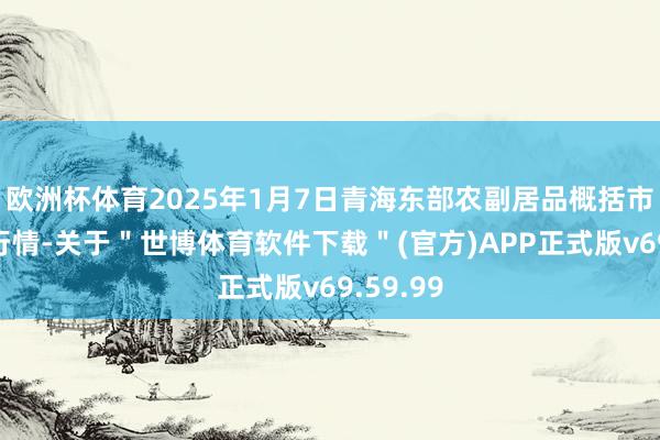 欧洲杯体育2025年1月7日青海东部农副居品概括市集价钱行情-关于"世博体育软件下载"(官方)APP正式版v69.59.99