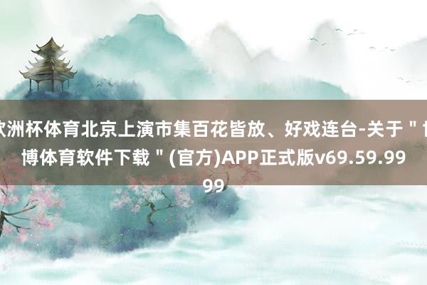 欧洲杯体育北京上演市集百花皆放、好戏连台-关于＂世博体育软件下载＂(官方)APP正式版v69.59.99