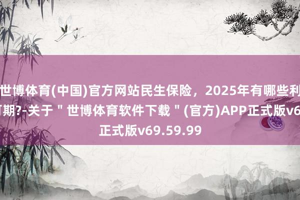 世博体育(中国)官方网站民生保险，2025年有哪些利好策略可期?-关于＂世博体育软件下载＂(官方)APP正式版v69.59.99
