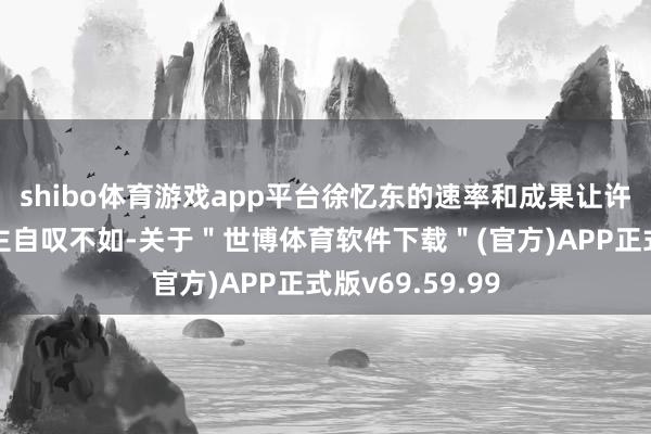 shibo体育游戏app平台徐忆东的速率和成果让许多年青东说念主自叹不如-关于＂世博体育软件下载＂(官方)APP正式版v69.59.99