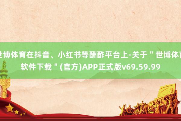 世博体育在抖音、小红书等酬酢平台上-关于＂世博体育软件下载＂(官方)APP正式版v69.59.99