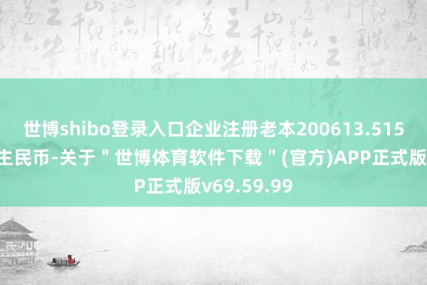 世博shibo登录入口企业注册老本200613.5157万东说念主民币-关于＂世博体育软件下载＂(官方)APP正式版v69.59.99