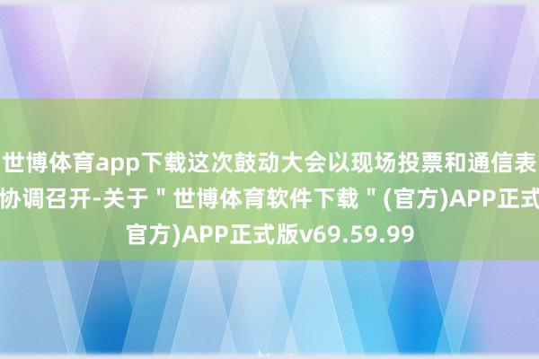 世博体育app下载这次鼓动大会以现场投票和通信表决投票模式相协调召开-关于＂世博体育软件下载＂(官方)APP正式版v69.59.99