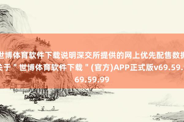 世博体育软件下载说明深交所提供的网上优先配售数据-关于"世博体育软件下载"(官方)APP正式版v69.59.99