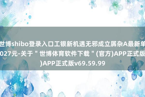 世博shibo登录入口工银新机遇无邪成立羼杂A最新单元净值为1.027元-关于＂世博体育软件下载＂(官方)APP正式版v69.59.99