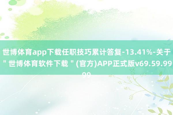 世博体育app下载任职技巧累计答复-13.41%-关于＂世博体育软件下载＂(官方)APP正式版v69.59.99