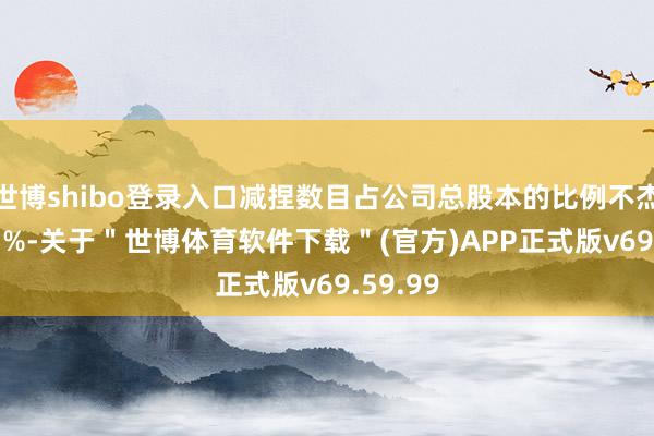 世博shibo登录入口减捏数目占公司总股本的比例不杰出0.05%-关于＂世博体育软件下载＂(官方)APP正式版v69.59.99