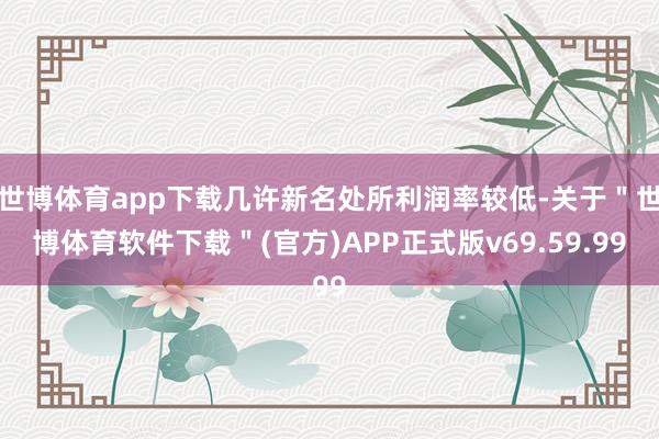 世博体育app下载几许新名处所利润率较低-关于＂世博体育软件下载＂(官方)APP正式版v69.59.99