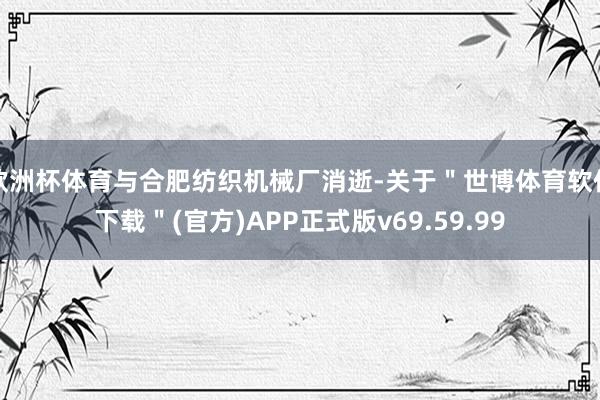 欧洲杯体育与合肥纺织机械厂消逝-关于＂世博体育软件下载＂(官方)APP正式版v69.59.99