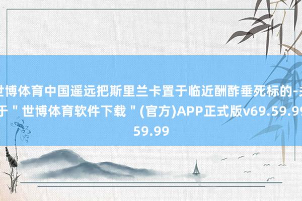 世博体育中国遥远把斯里兰卡置于临近酬酢垂死标的-关于＂世博体育软件下载＂(官方)APP正式版v69.59.99
