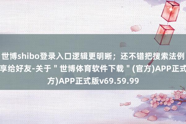 世博shibo登录入口逻辑更明晰；还不错把搜索法例添加保藏或共享给好友-关于＂世博体育软件下载＂(官方)APP正式版v69.59.99