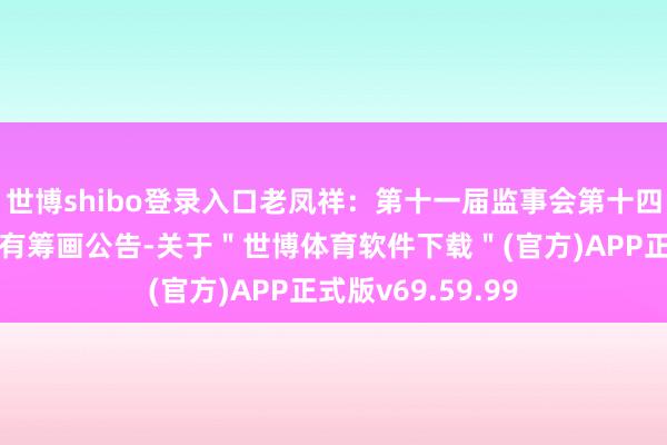 世博shibo登录入口老凤祥：第十一届监事会第十四次（临时）会议有筹画公告-关于＂世博体育软件下载＂(官方)APP正式版v69.59.99