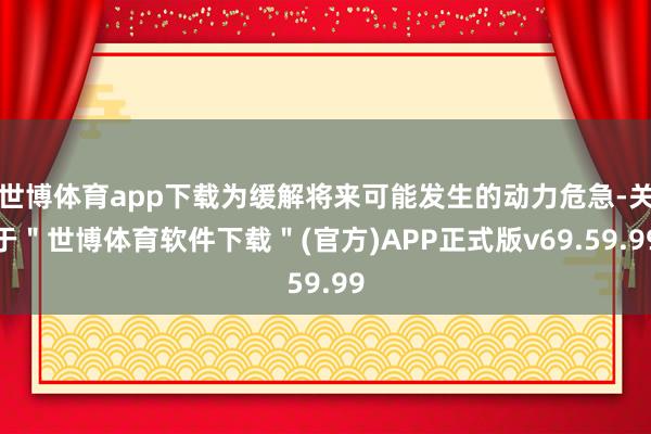 世博体育app下载为缓解将来可能发生的动力危急-关于＂世博体育软件下载＂(官方)APP正式版v69.59.99