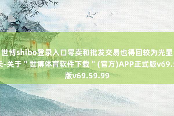世博shibo登录入口零卖和批发交易也得回较为光显的增长-关于＂世博体育软件下载＂(官方)APP正式版v69.59.99